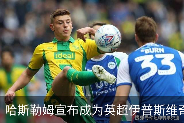 哈斯勒姆宣布成为英超伊普斯维奇俱乐部小股东，韦德点赞支持