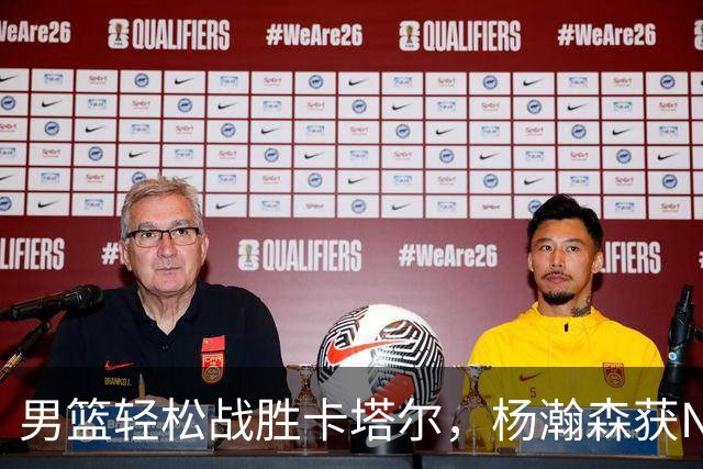 男篮轻松战胜卡塔尔，杨瀚森获NBA高度评价，周琦或告别国家队